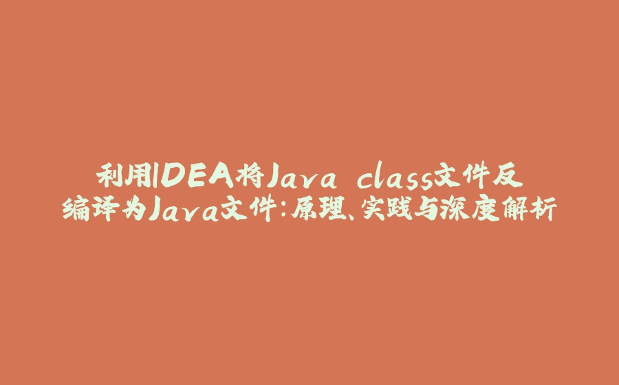 利用IDEA将Java.class文件反编译为Java文件：原理、实践与深度解析 - 拾光赋-拾光赋