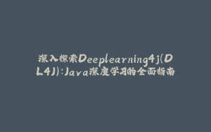 深入探索Deeplearning4j(DL4J):Java深度学习的全面指南-拾光赋