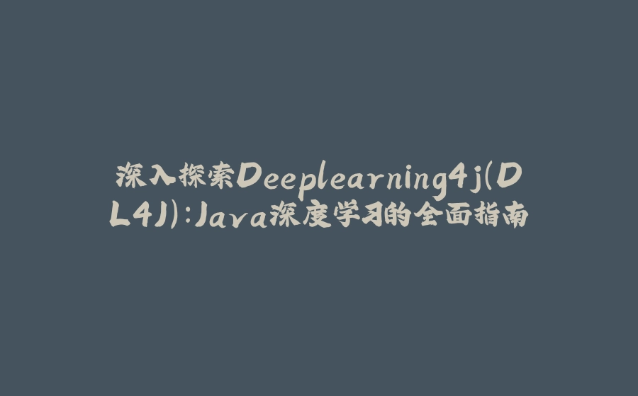 深入探索Deeplearning4j（DL4J）：Java深度学习的全面指南 - 拾光赋-拾光赋