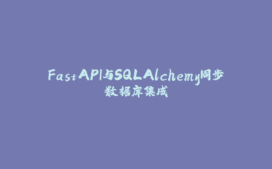 FastAPI与SQLAlchemy同步数据库集成 - 拾光赋-拾光赋