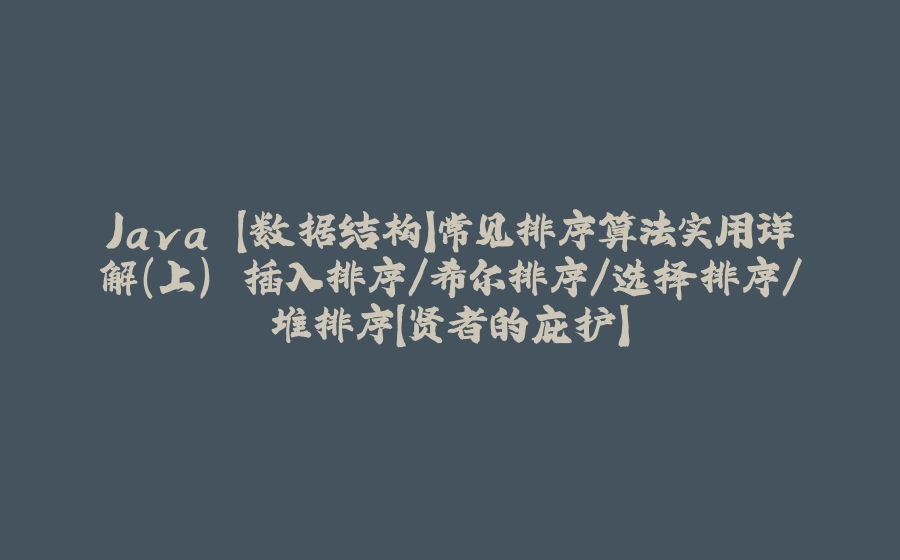 Java 【数据结构】常见排序算法实用详解（上） 插入排序/希尔排序/选择排序/堆排序【贤者的庇护】 - 拾光赋-拾光赋