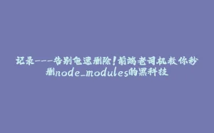 记录---告别龟速删除！前端老司机教你秒删node_modules的黑科技-拾光赋