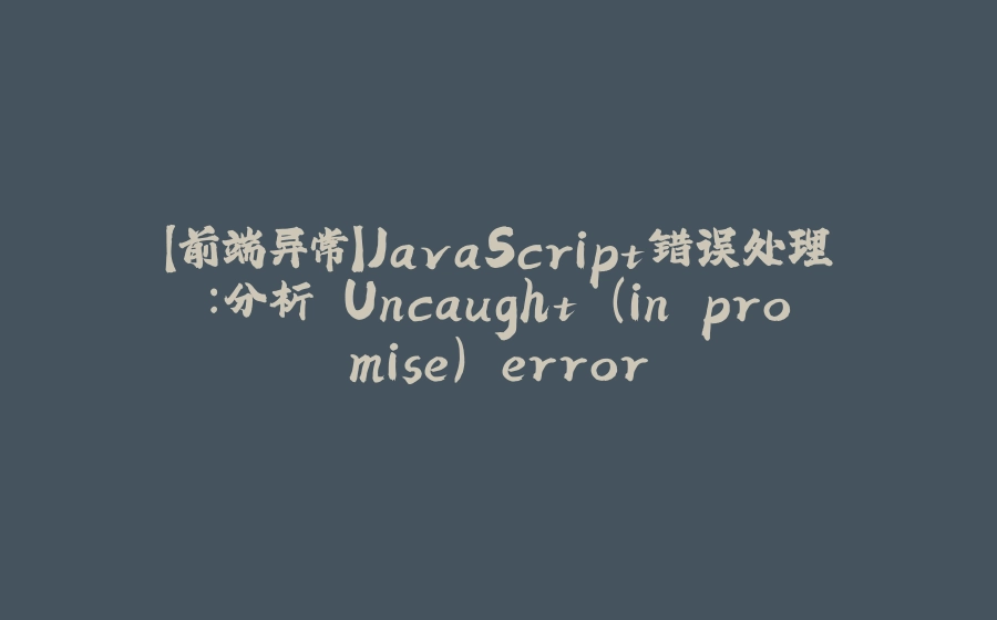 【前端异常】JavaScript错误处理：分析 Uncaught (in promise) error - 拾光赋-拾光赋