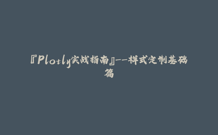 『Plotly实战指南』-样式定制基础篇 - 拾光赋-拾光赋