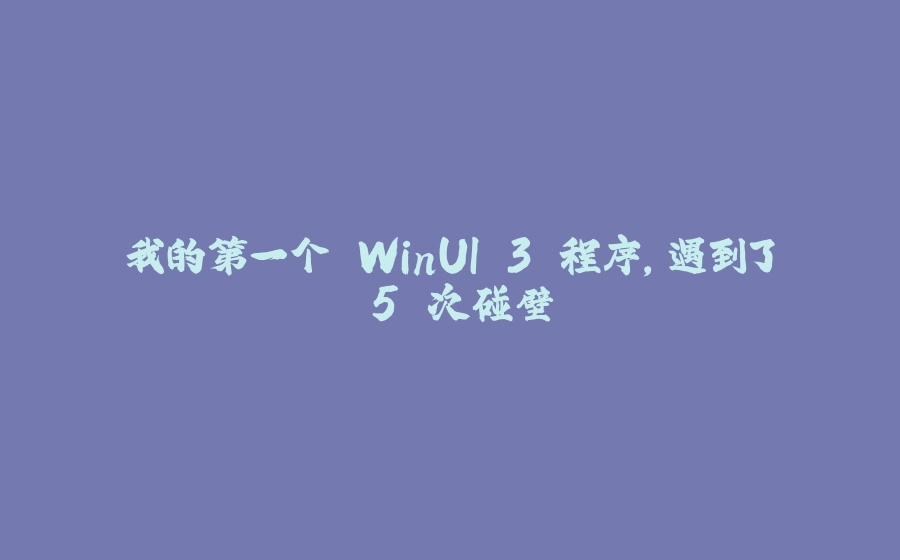 我的第一个 WinUI 3 程序，遇到了 5 次碰壁 - 拾光赋-拾光赋