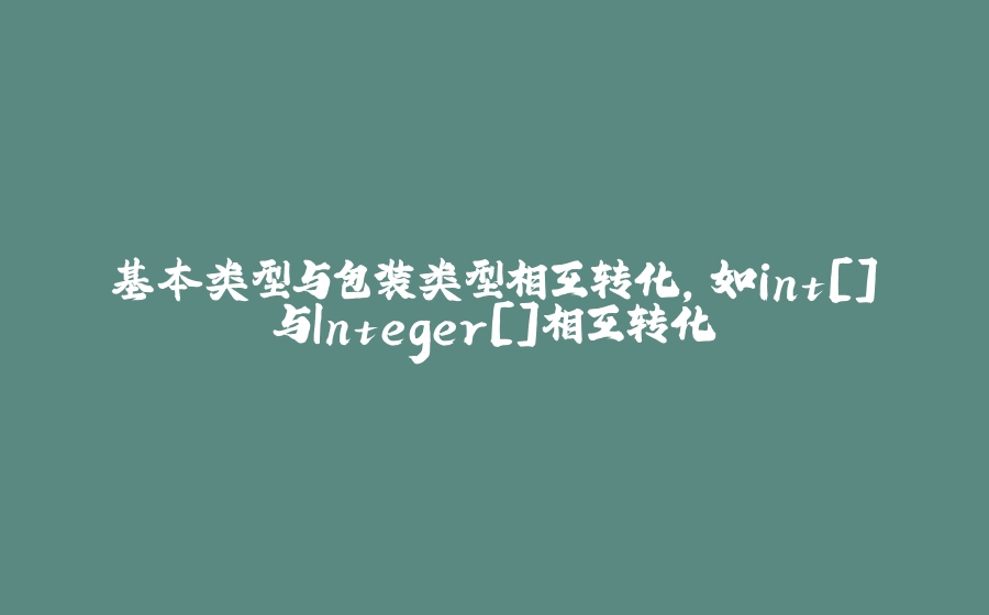 基本类型与包装类型相互转化，如int[]与Integer[]相互转化 - 拾光赋-拾光赋