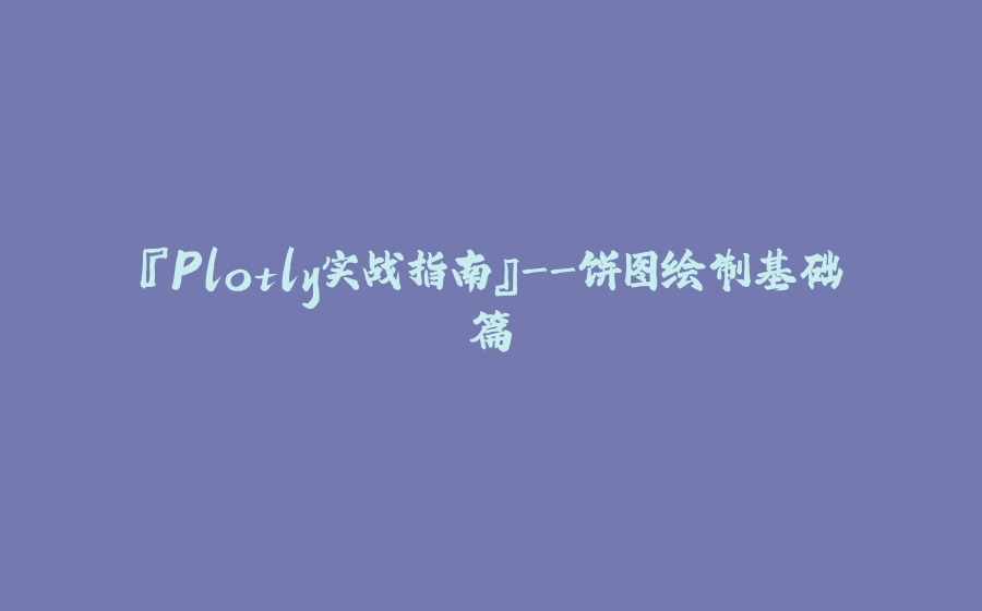 『Plotly实战指南』-饼图绘制基础篇 - 拾光赋-拾光赋