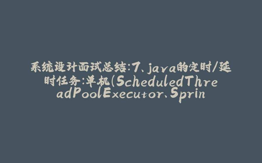 系统设计面试总结：7、java的定时/延时任务：单机（ScheduledThreadPoolExecutor、Spring Task、时间轮）、分布式任务调度框架（Quartz、XXL-JOB） - 拾光赋-拾光赋