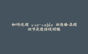 如何使用 vxe-table 树表格启用树节点连接线功能-拾光赋