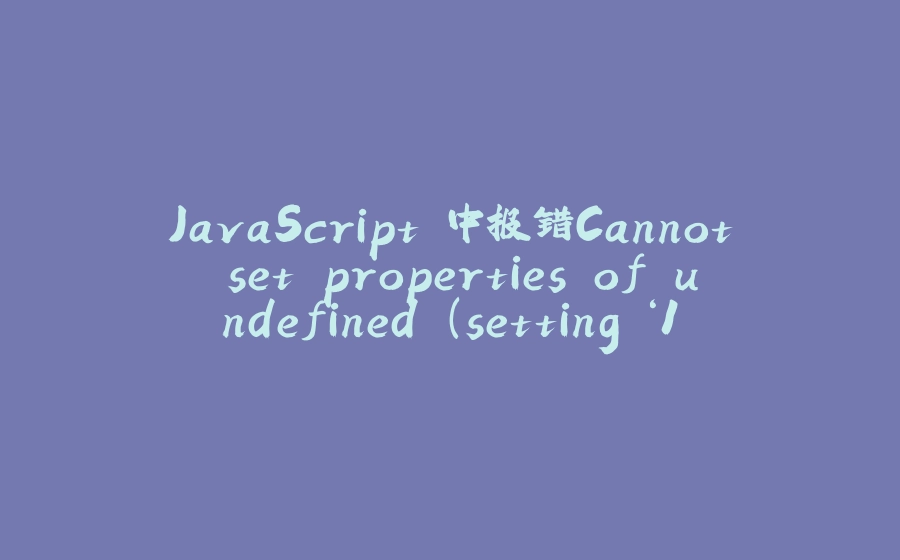 JavaScript 中报错Cannot set properties of undefined (setting ‘1‘) - 拾光赋-拾光赋