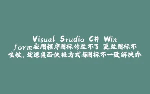 Visual Studio C# Winform应用程序图标修改不了 更改图标不生效，发送桌面快捷方式与图标不一致解决办法-拾光赋