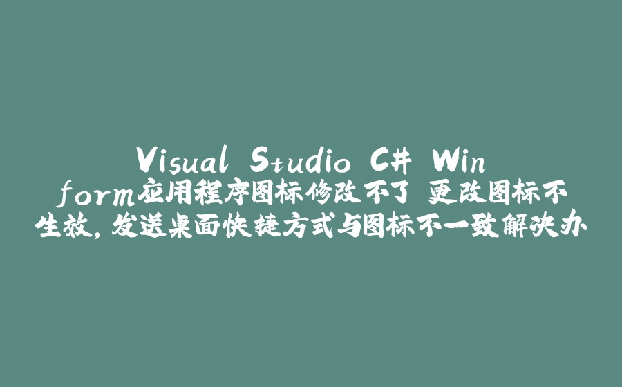 Visual Studio C# Winform应用程序图标修改不了 更改图标不生效，发送桌面快捷方式与图标不一致解决办法 - 拾光赋-拾光赋