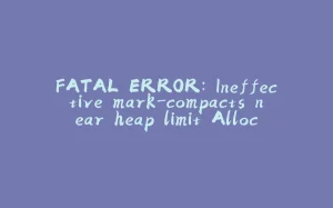 FATAL ERROR: Ineffective mark-compacts near heap limit Allocation failed - JavaScript heap out of me-拾光赋