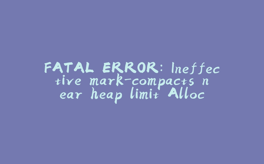 FATAL ERROR: Ineffective mark-compacts near heap limit Allocation failed - JavaScript heap out of me - 拾光赋-拾光赋