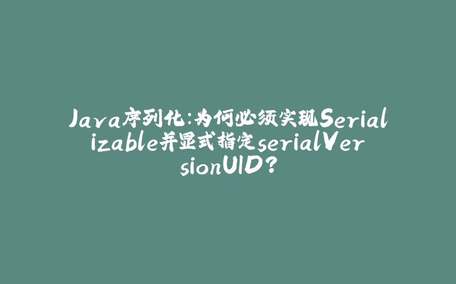 Java序列化：为何必须实现Serializable并显式指定serialVersionUID？ - 拾光赋-拾光赋