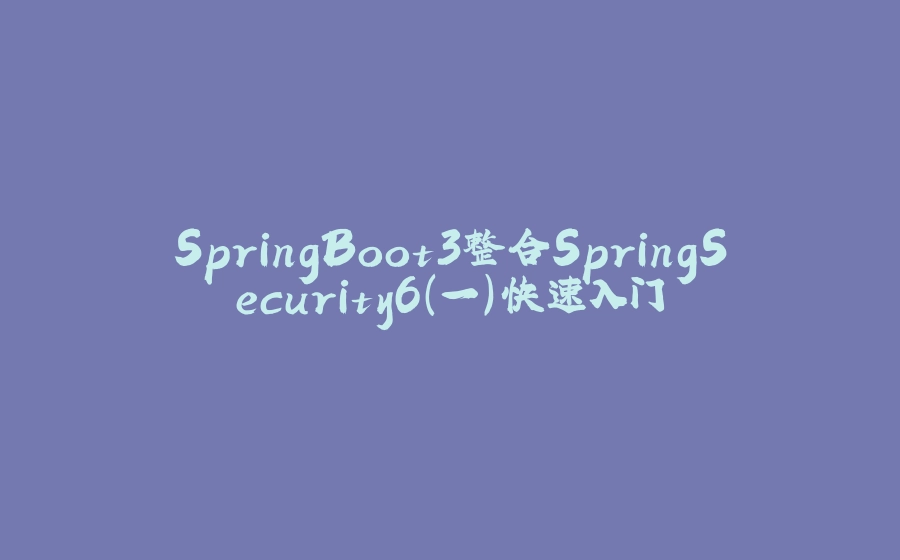SpringBoot3整合SpringSecurity6(一)快速入门 - 拾光赋-拾光赋