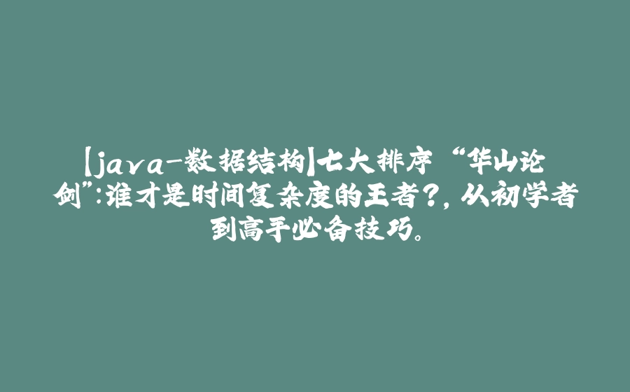 【java-数据结构】七大排序 “华山论剑”：谁才是时间复杂度的王者？，从初学者到高手必备技巧。 - 拾光赋-拾光赋