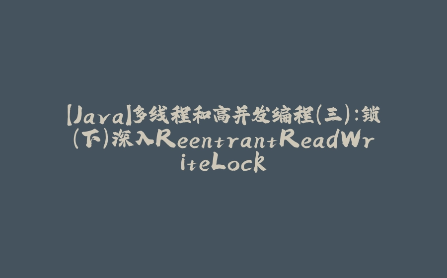 【Java】多线程和高并发编程（三）：锁（下）深入ReentrantReadWriteLock - 拾光赋-拾光赋