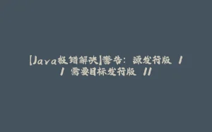 【Java报错解决】警告: 源发行版 11 需要目标发行版 11-拾光赋