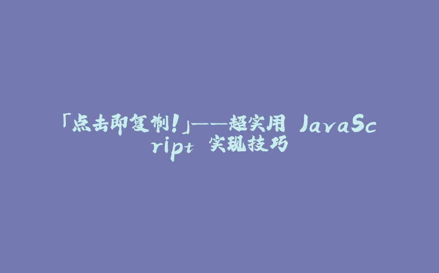 「点击即复制！」——超实用 JavaScript 实现技巧 - 拾光赋-拾光赋
