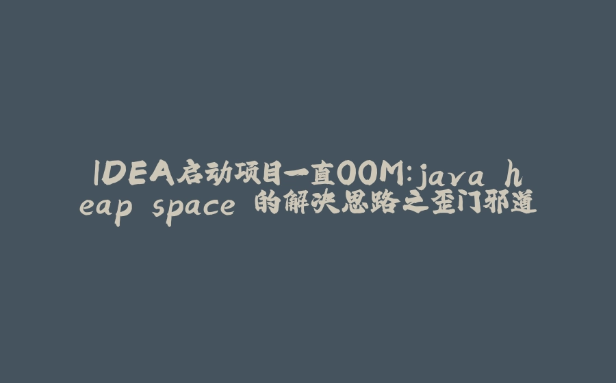 IDEA启动项目一直OOM：java heap space 的解决思路之歪门邪道 - 拾光赋-拾光赋