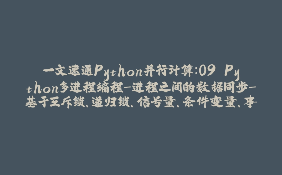一文速通Python并行计算：09 Python多进程编程-进程之间的数据同步-基于互斥锁、递归锁、信号量、条件变量、事件和屏障 - 拾光赋-拾光赋