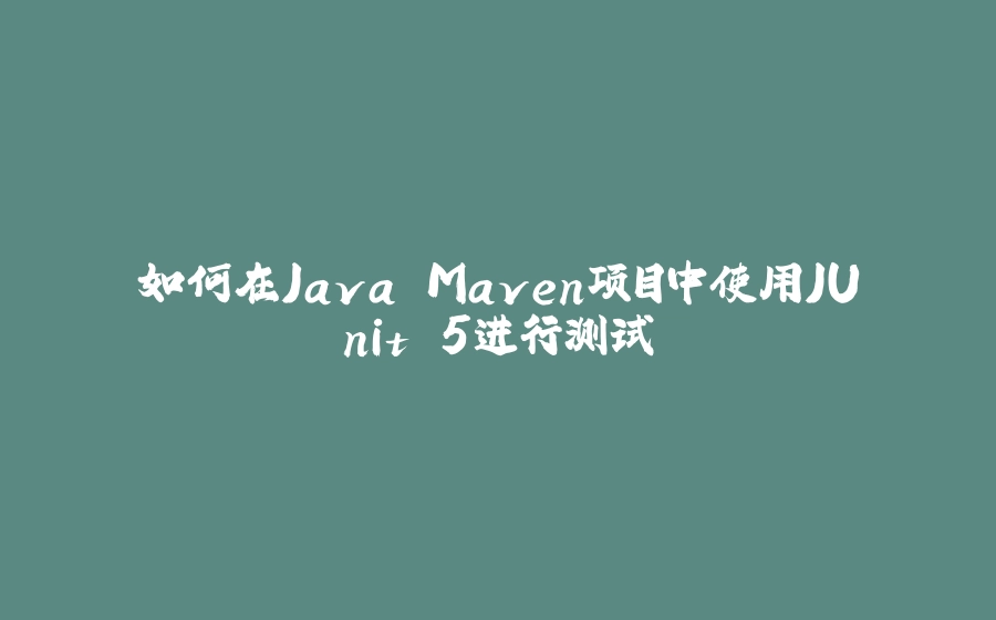 如何在Java Maven项目中使用JUnit 5进行测试 - 拾光赋-拾光赋