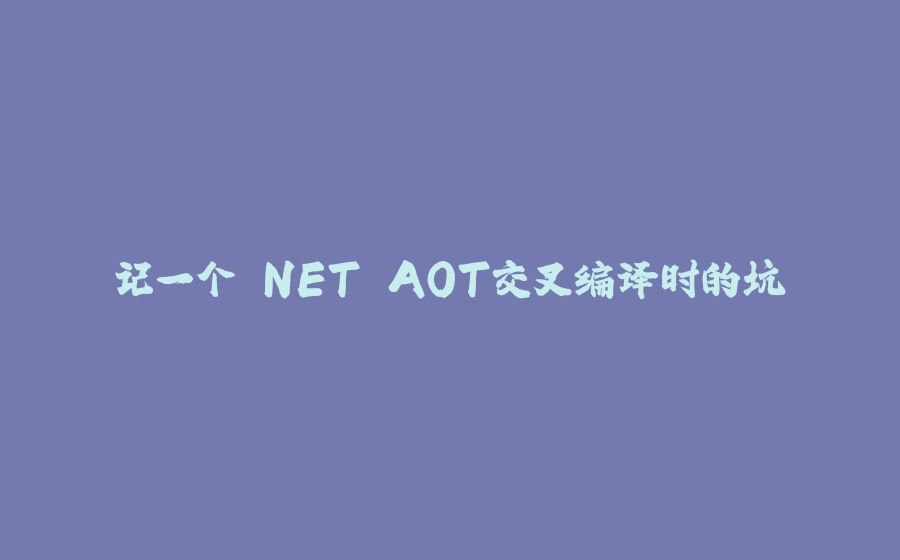 记一个.NET AOT交叉编译时的坑 - 拾光赋-拾光赋