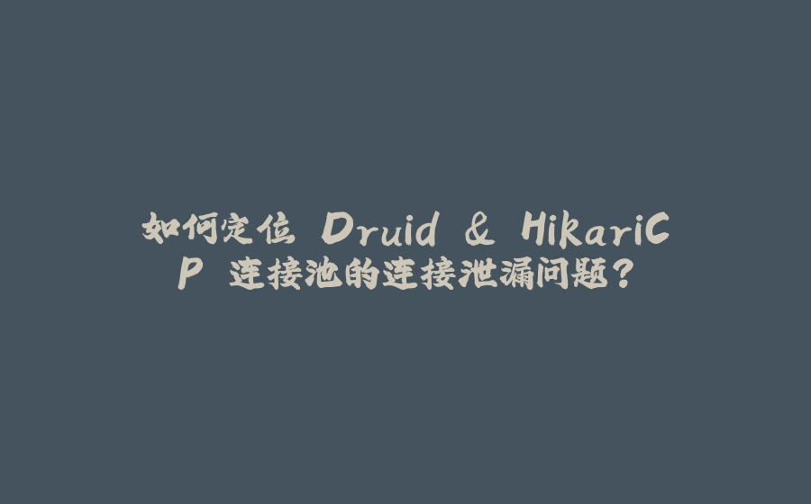 如何定位 Druid & HikariCP 连接池的连接泄漏问题？ - 拾光赋-拾光赋