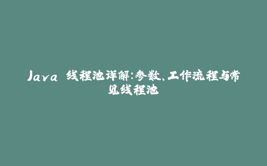 Java 线程池详解：参数、工作流程与常见线程池 - 拾光赋-拾光赋
