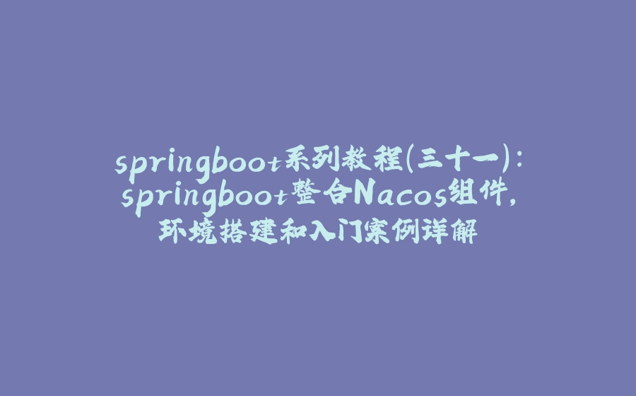 springboot系列教程（三十一）：springboot整合Nacos组件，环境搭建和入门案例详解 - 拾光赋-拾光赋