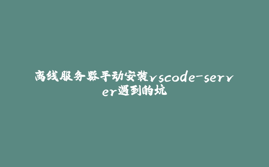 离线服务器手动安装vscode-server遇到的坑 - 拾光赋-拾光赋