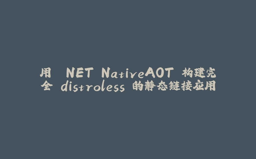 用 .NET NativeAOT 构建完全 distroless 的静态链接应用 - 拾光赋-拾光赋