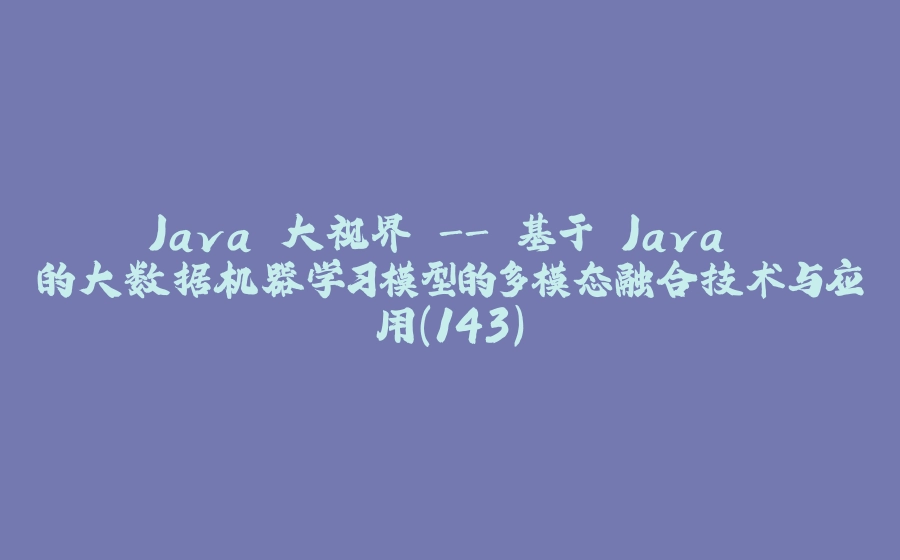 Java 大视界 - 基于 Java 的大数据机器学习模型的多模态融合技术与应用（143） - 拾光赋-拾光赋