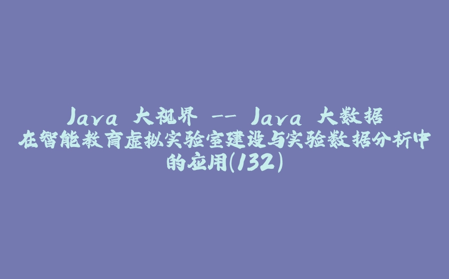 Java 大视界 - Java 大数据在智能教育虚拟实验室建设与实验数据分析中的应用（132） - 拾光赋-拾光赋