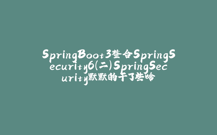 SpringBoot3整合SpringSecurity6(二)SpringSecurity默默的干了些啥 - 拾光赋-拾光赋