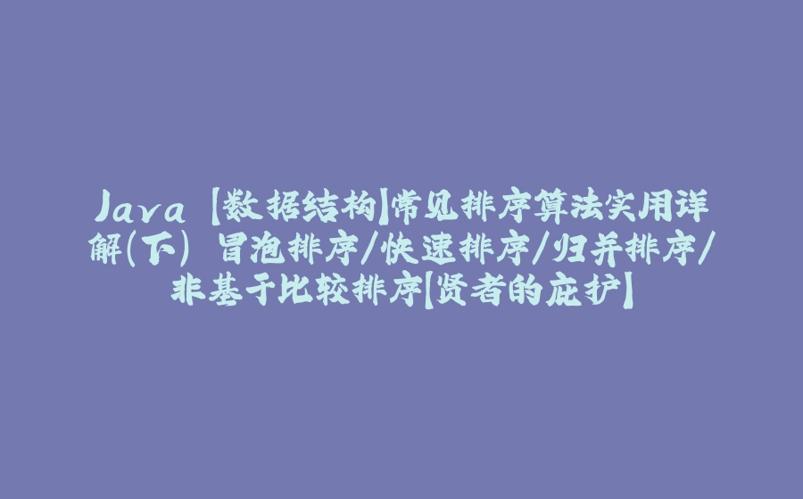 Java 【数据结构】常见排序算法实用详解（下） 冒泡排序/快速排序/归并排序/非基于比较排序【贤者的庇护】 - 拾光赋-拾光赋