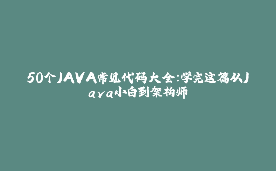 50个JAVA常见代码大全：学完这篇从Java小白到架构师 - 拾光赋-拾光赋