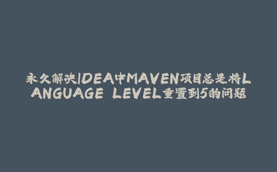 永久解决IDEA中MAVEN项目总是将LANGUAGE LEVEL重置到5的问题 - 拾光赋-拾光赋