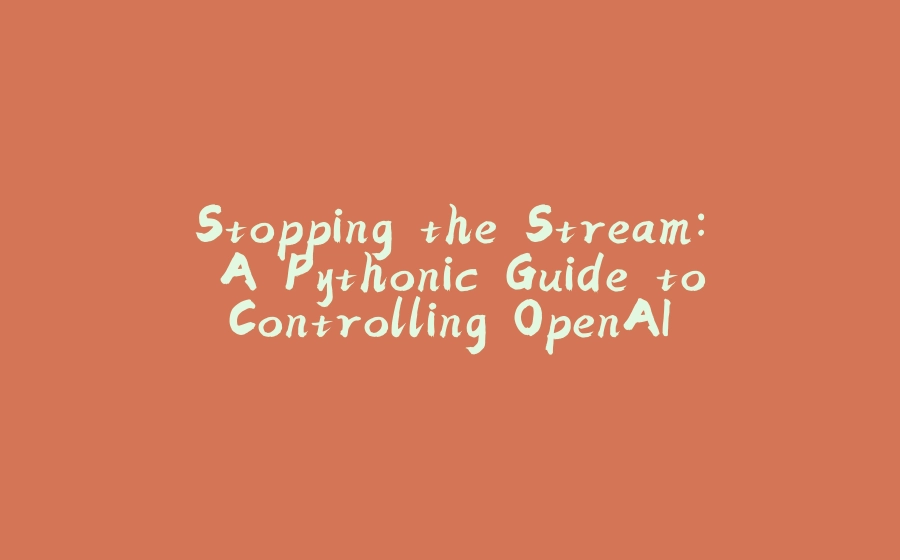 Stopping the Stream: A Pythonic Guide to Controlling OpenAI Responses - 拾光赋-拾光赋