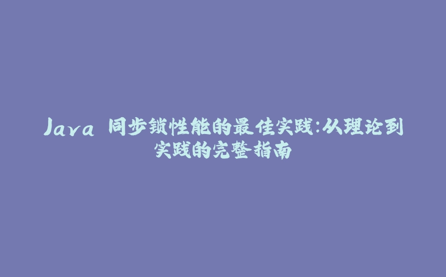 Java 同步锁性能的最佳实践：从理论到实践的完整指南 - 拾光赋-拾光赋