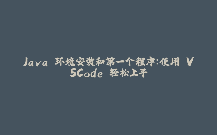 Java 环境安装和第一个程序：使用 VSCode 轻松上手 - 拾光赋-拾光赋