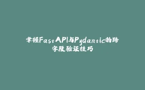 掌握FastAPI与Pydantic的跨字段验证技巧-拾光赋