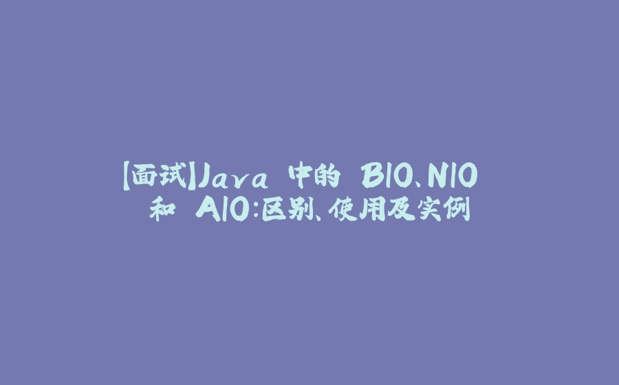 【面试】Java 中的 BIO、NIO 和 AIO：区别、使用及实例 - 拾光赋-拾光赋