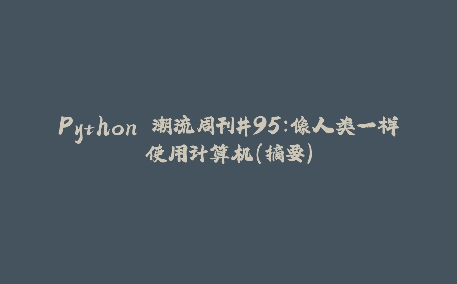 Python 潮流周刊#95：像人类一样使用计算机（摘要） - 拾光赋-拾光赋