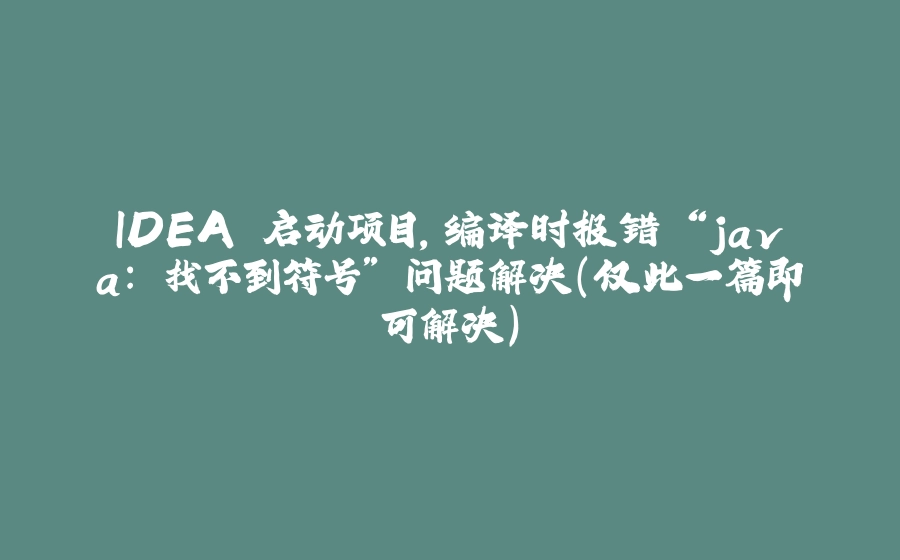 IDEA 启动项目，编译时报错 “java: 找不到符号” 问题解决（仅此一篇即可解决） - 拾光赋-拾光赋