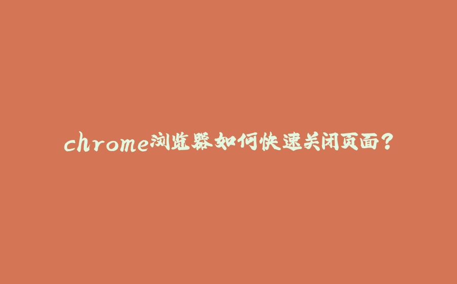 chrome浏览器如何快速关闭页面？ - 拾光赋-拾光赋