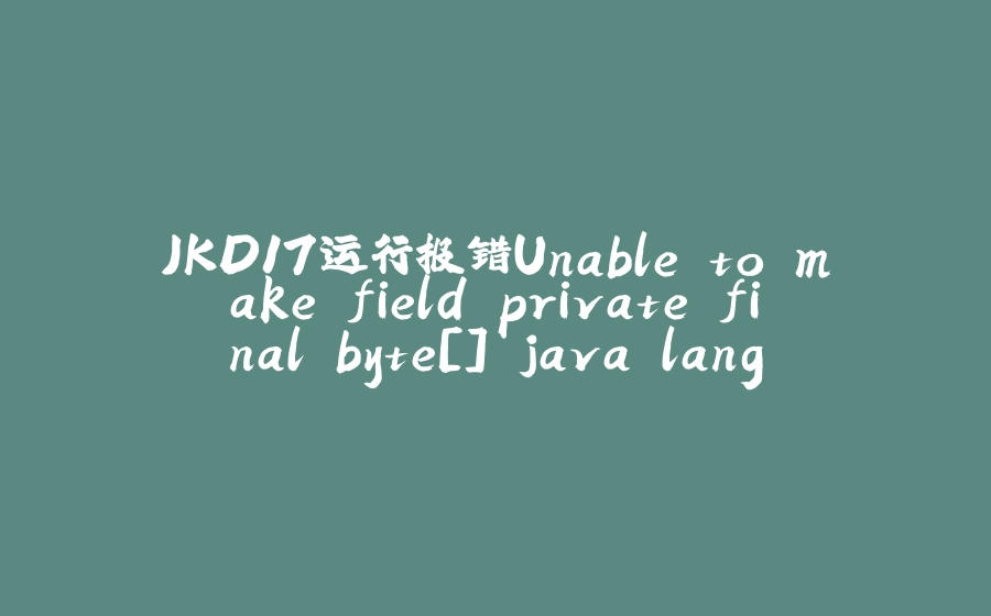JKD17运行报错Unable to make field private final byte[] java.lang.String.value accessible - 拾光赋-拾光赋