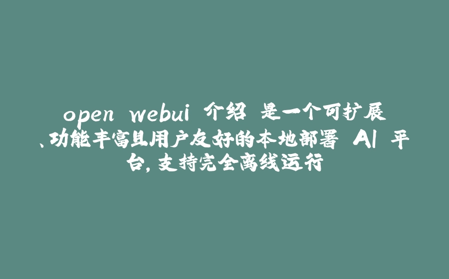 open webui 介绍 是一个可扩展、功能丰富且用户友好的本地部署 AI 平台，支持完全离线运行 - 拾光赋-拾光赋