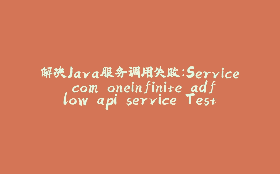 解决Java服务调用失败：Service com.oneinfinite.adflow.api.service.TestService未找到 - 拾光赋-拾光赋
